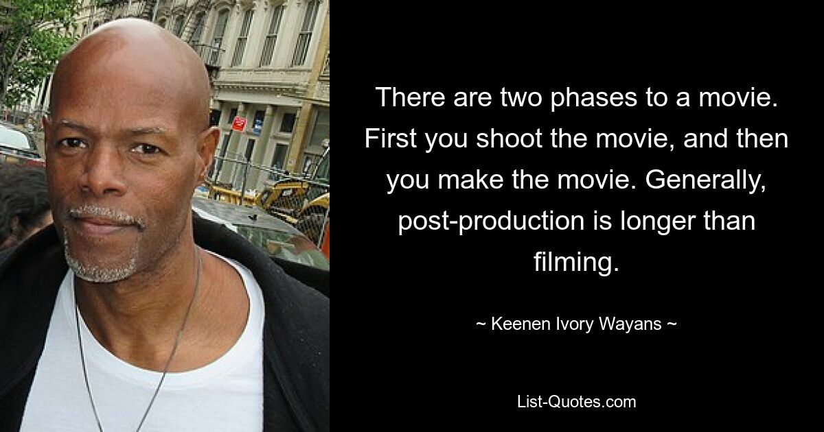 There are two phases to a movie. First you shoot the movie, and then you make the movie. Generally, post-production is longer than filming. — © Keenen Ivory Wayans