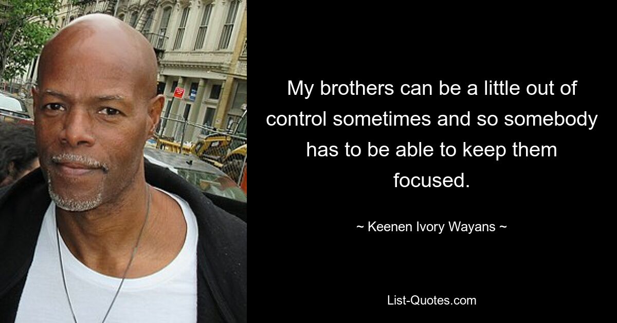 My brothers can be a little out of control sometimes and so somebody has to be able to keep them focused. — © Keenen Ivory Wayans