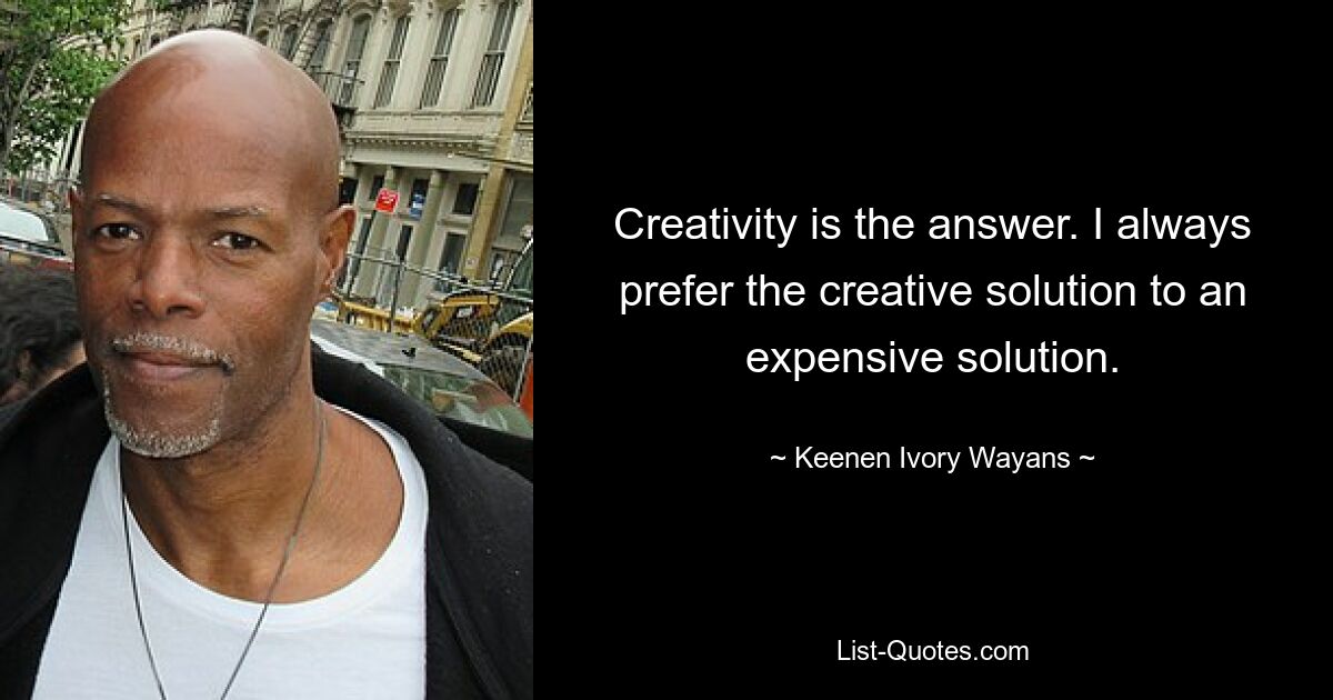 Creativity is the answer. I always prefer the creative solution to an expensive solution. — © Keenen Ivory Wayans