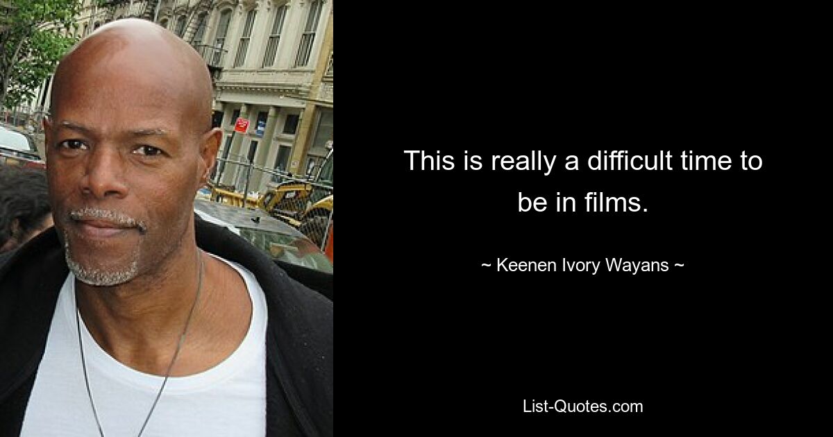 This is really a difficult time to be in films. — © Keenen Ivory Wayans