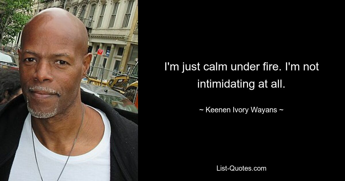 I'm just calm under fire. I'm not intimidating at all. — © Keenen Ivory Wayans