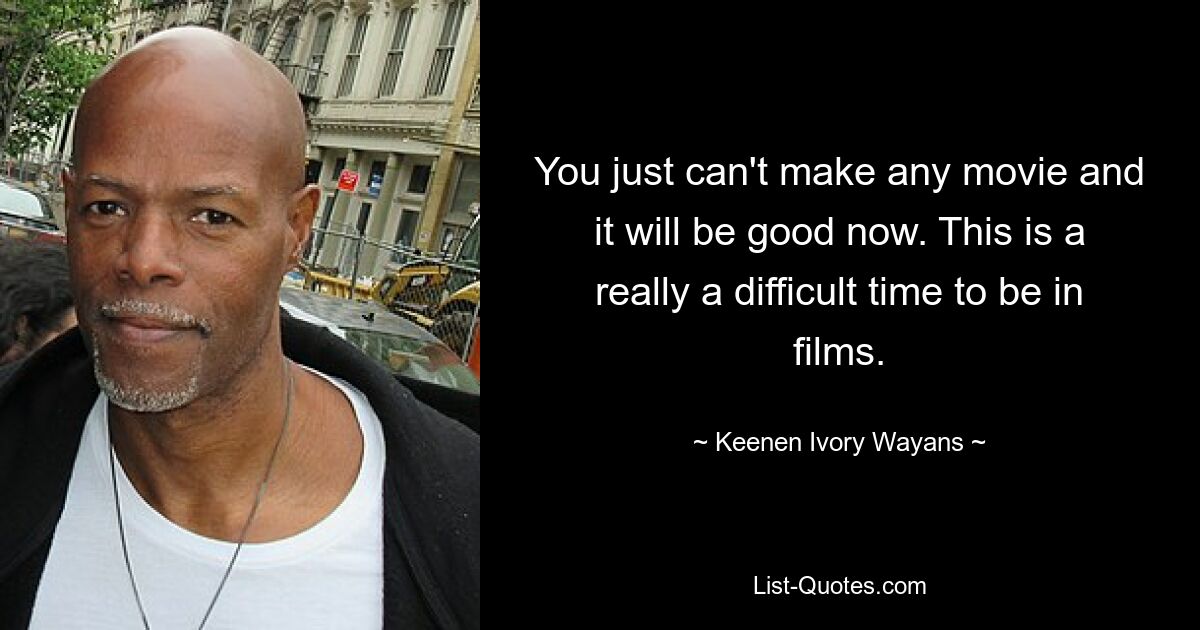 You just can't make any movie and it will be good now. This is a really a difficult time to be in films. — © Keenen Ivory Wayans