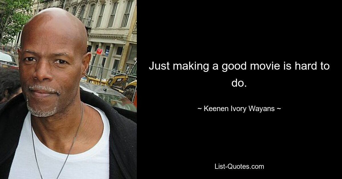 Just making a good movie is hard to do. — © Keenen Ivory Wayans