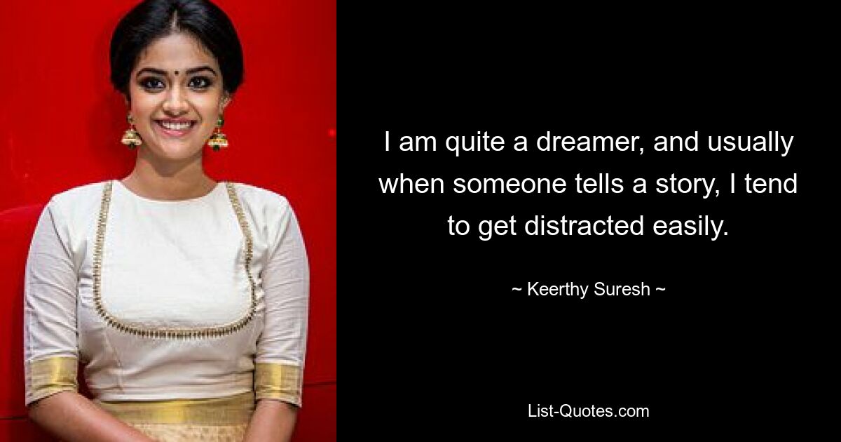 I am quite a dreamer, and usually when someone tells a story, I tend to get distracted easily. — © Keerthy Suresh