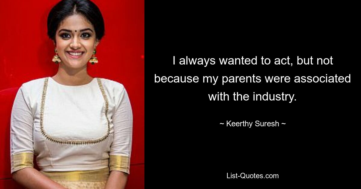 I always wanted to act, but not because my parents were associated with the industry. — © Keerthy Suresh