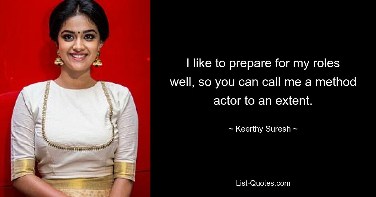 I like to prepare for my roles well, so you can call me a method actor to an extent. — © Keerthy Suresh