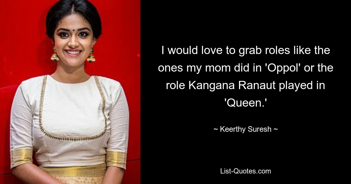 I would love to grab roles like the ones my mom did in 'Oppol' or the role Kangana Ranaut played in 'Queen.' — © Keerthy Suresh