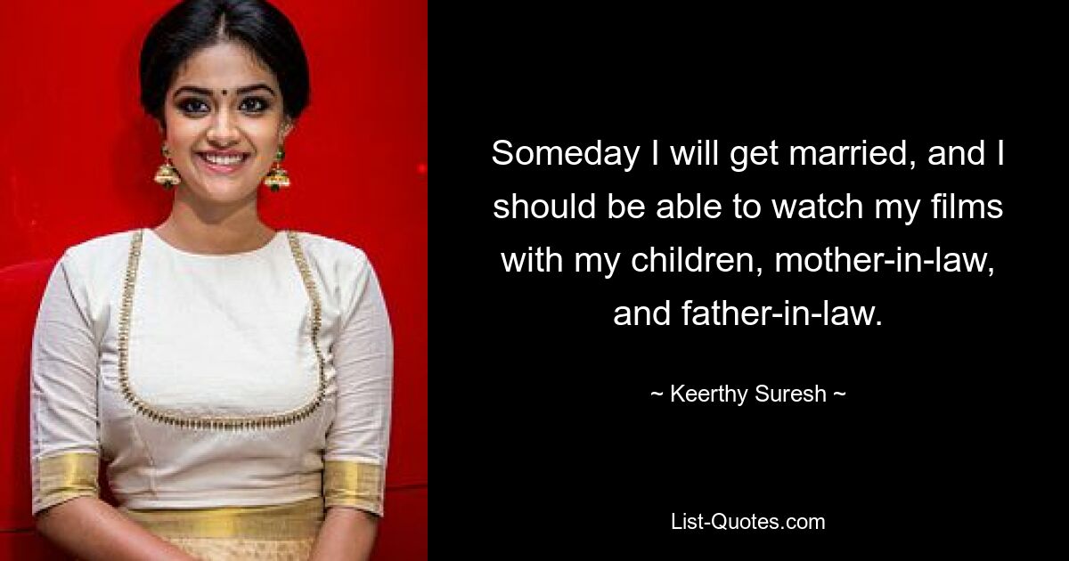 Someday I will get married, and I should be able to watch my films with my children, mother-in-law, and father-in-law. — © Keerthy Suresh