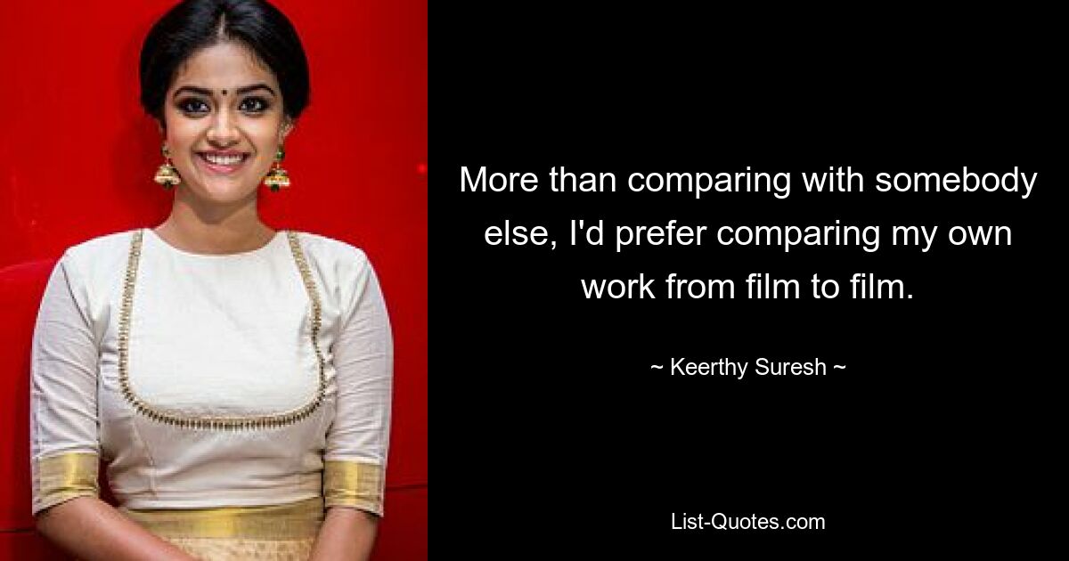 More than comparing with somebody else, I'd prefer comparing my own work from film to film. — © Keerthy Suresh