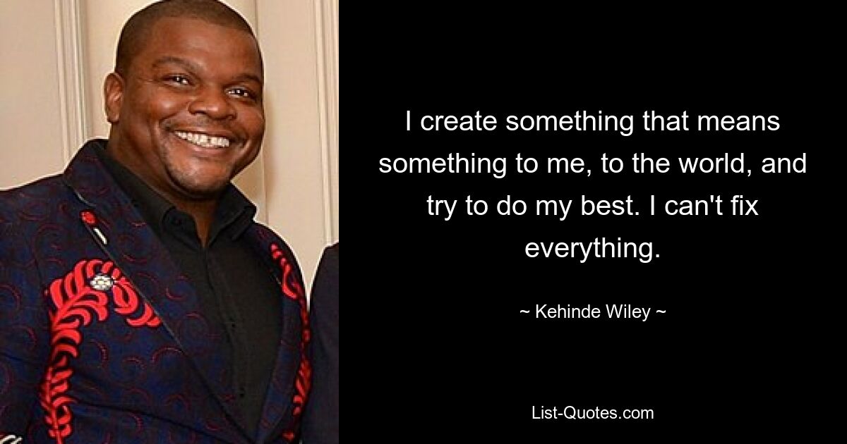 I create something that means something to me, to the world, and try to do my best. I can't fix everything. — © Kehinde Wiley