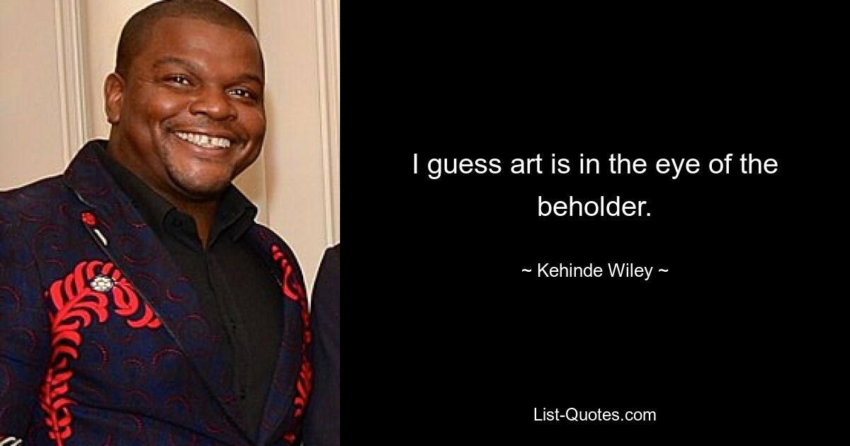 I guess art is in the eye of the beholder. — © Kehinde Wiley