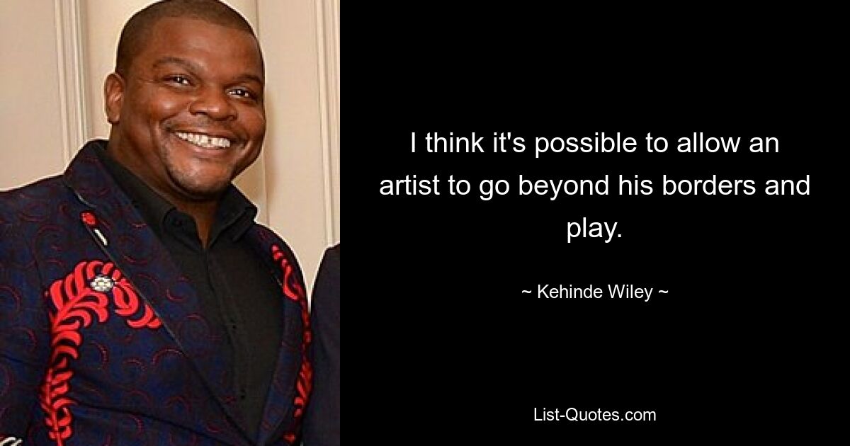 I think it's possible to allow an artist to go beyond his borders and play. — © Kehinde Wiley