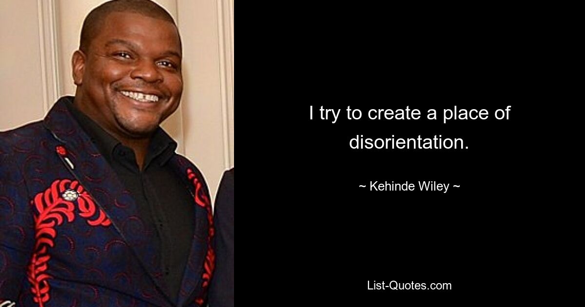 I try to create a place of disorientation. — © Kehinde Wiley