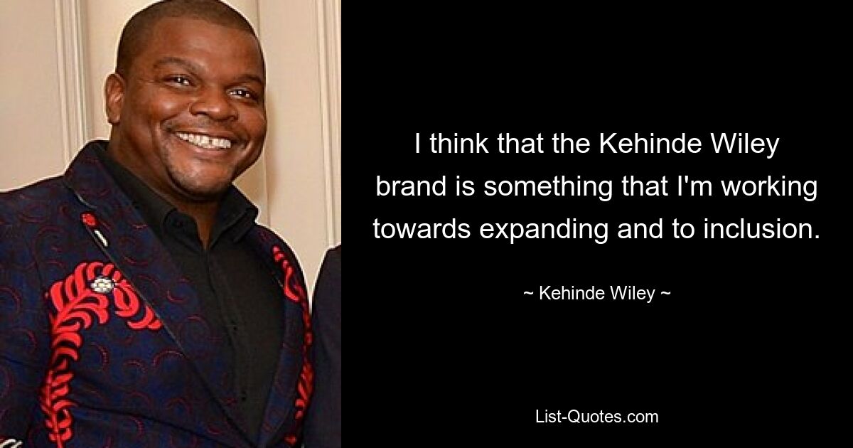 I think that the Kehinde Wiley brand is something that I'm working towards expanding and to inclusion. — © Kehinde Wiley