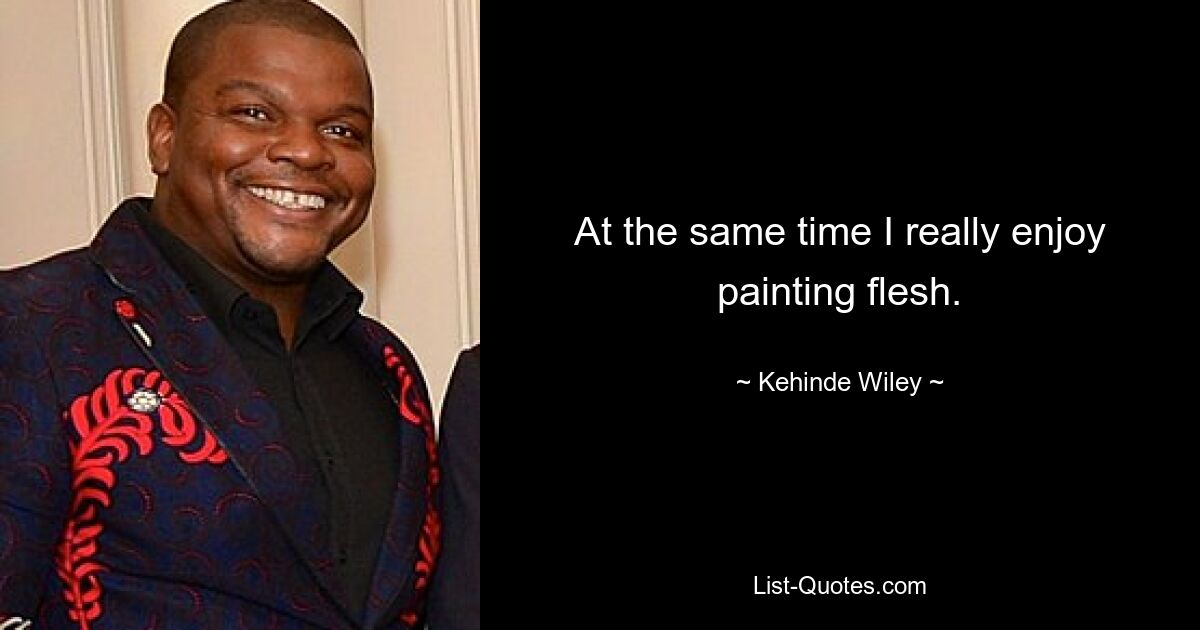 At the same time I really enjoy painting flesh. — © Kehinde Wiley