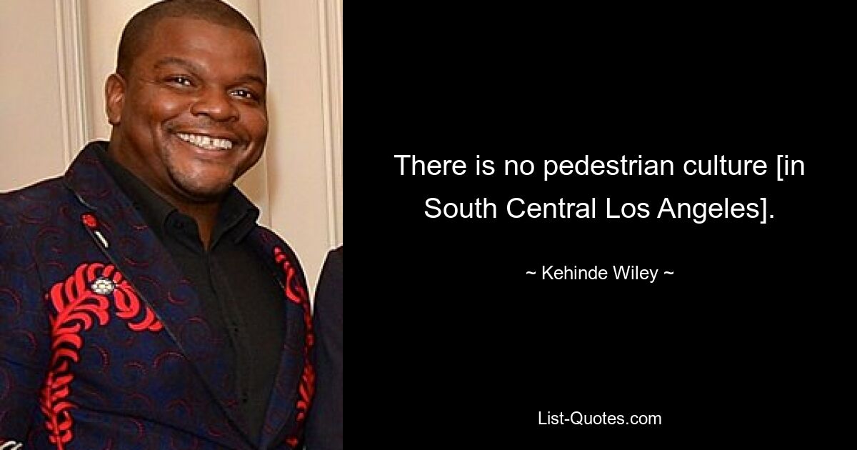 There is no pedestrian culture [in South Central Los Angeles]. — © Kehinde Wiley