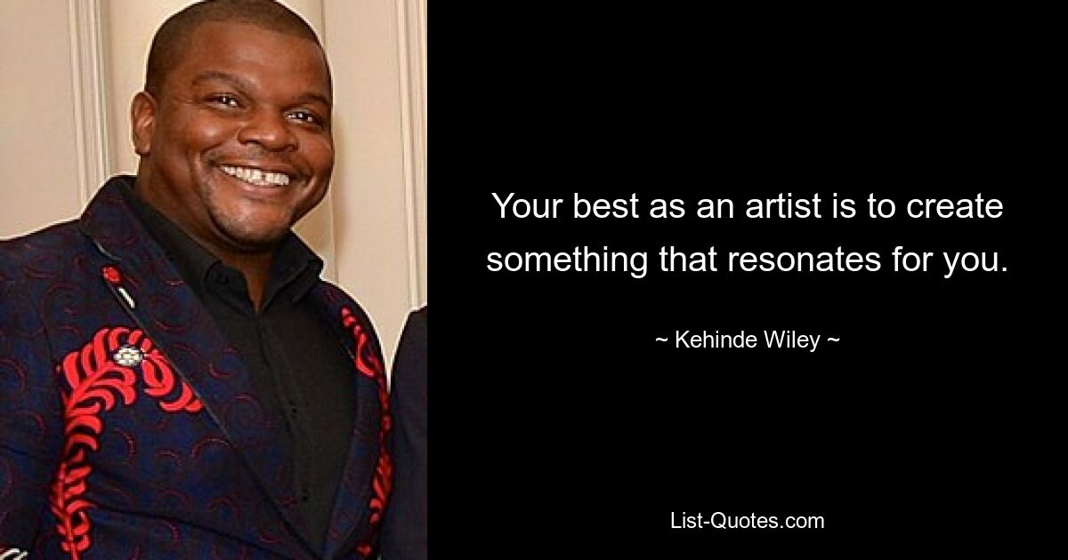 Your best as an artist is to create something that resonates for you. — © Kehinde Wiley