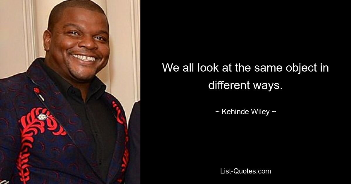 We all look at the same object in different ways. — © Kehinde Wiley