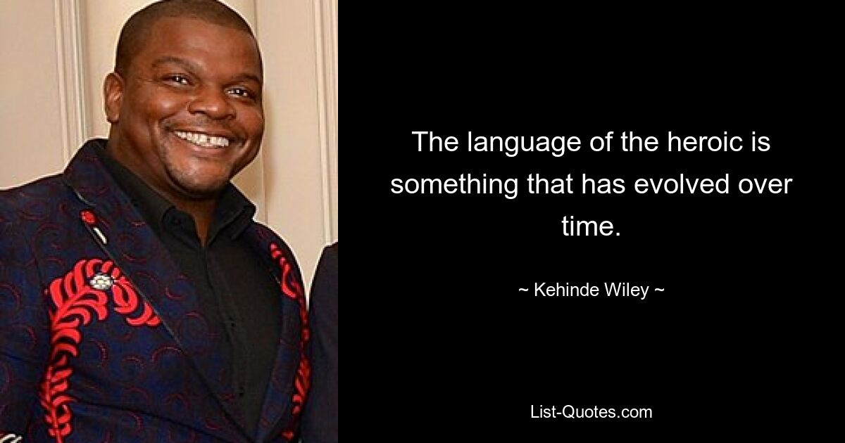 The language of the heroic is something that has evolved over time. — © Kehinde Wiley