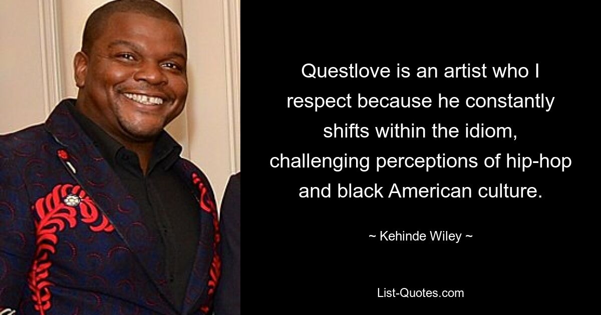 Questlove is an artist who I respect because he constantly shifts within the idiom, challenging perceptions of hip-hop and black American culture. — © Kehinde Wiley