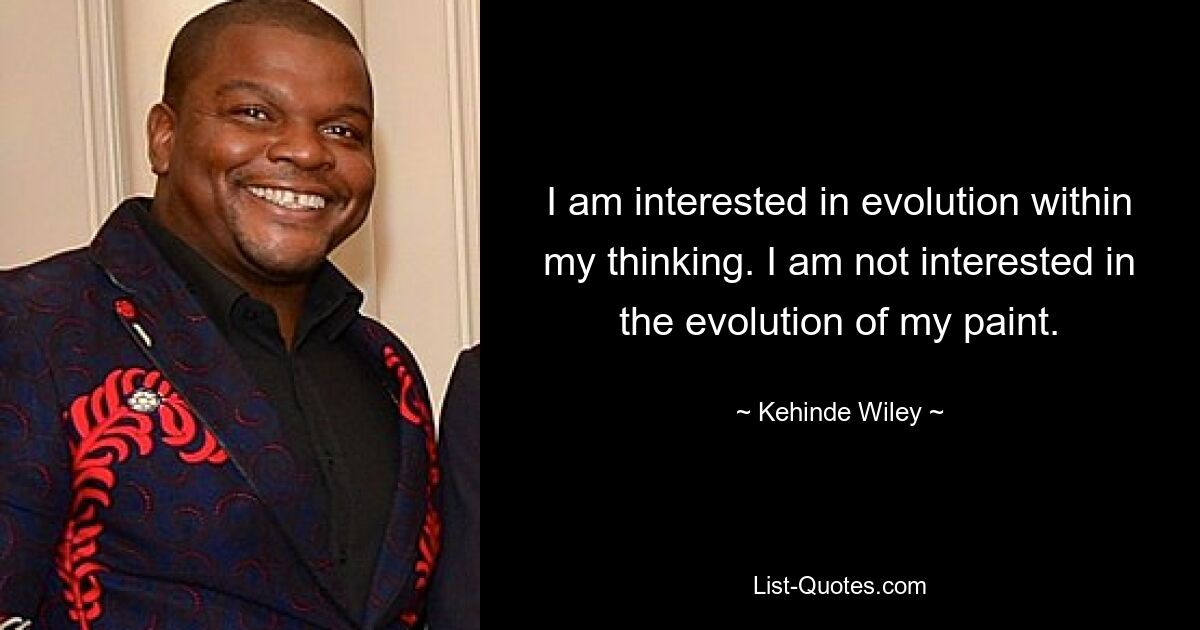 I am interested in evolution within my thinking. I am not interested in the evolution of my paint. — © Kehinde Wiley