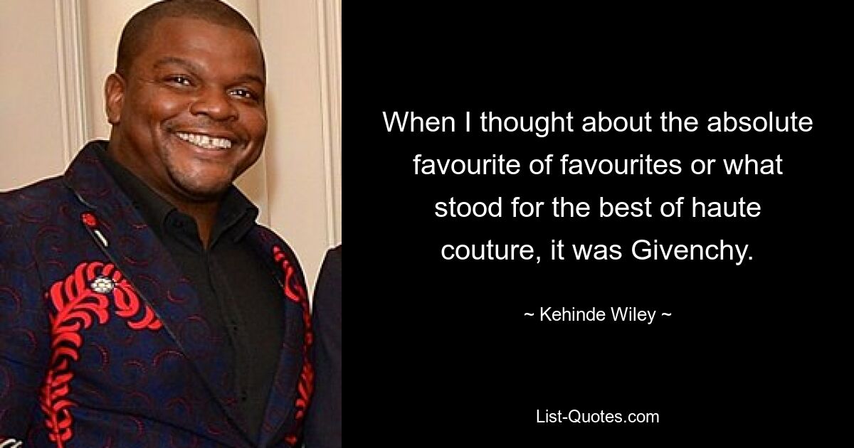 When I thought about the absolute favourite of favourites or what stood for the best of haute couture, it was Givenchy. — © Kehinde Wiley