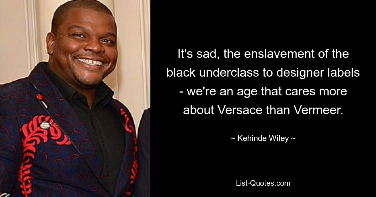 It's sad, the enslavement of the black underclass to designer labels - we're an age that cares more about Versace than Vermeer. — © Kehinde Wiley