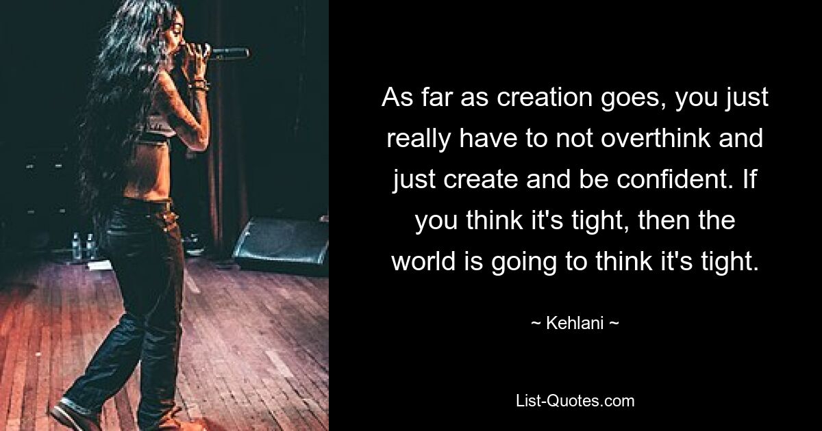 As far as creation goes, you just really have to not overthink and just create and be confident. If you think it's tight, then the world is going to think it's tight. — © Kehlani