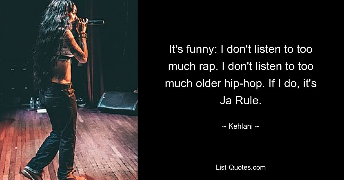 It's funny: I don't listen to too much rap. I don't listen to too much older hip-hop. If I do, it's Ja Rule. — © Kehlani