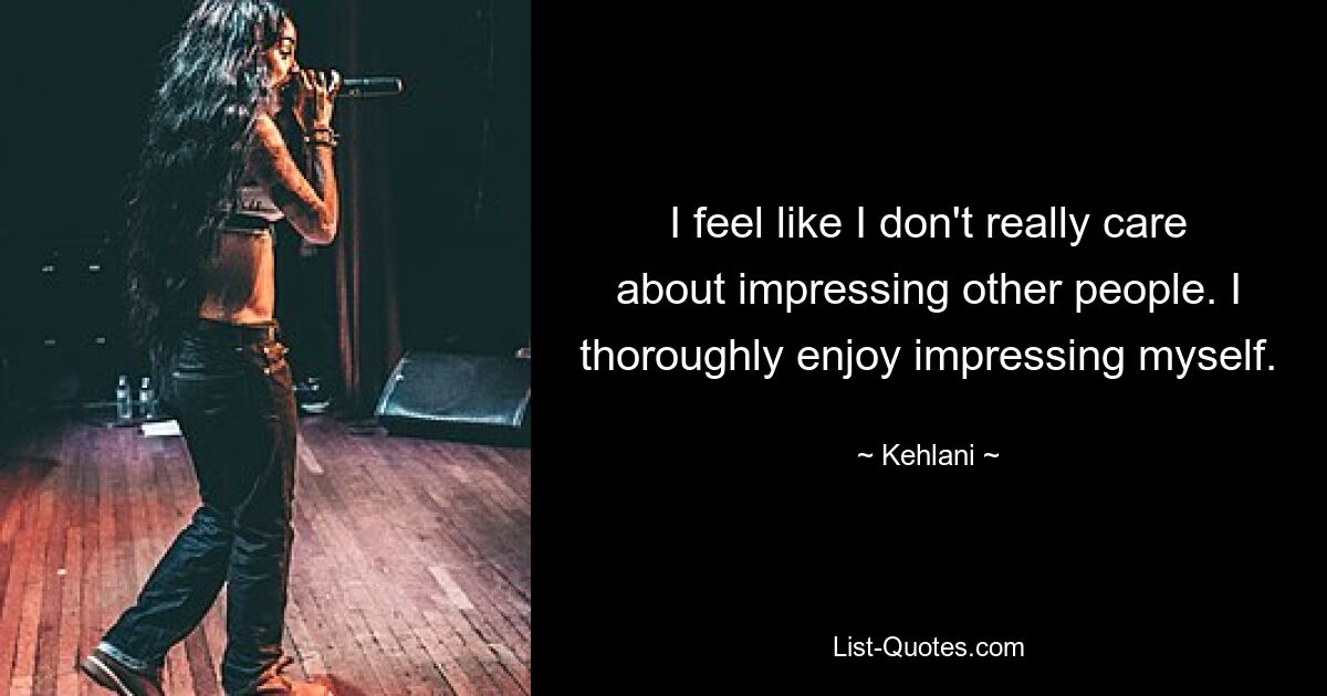 I feel like I don't really care about impressing other people. I thoroughly enjoy impressing myself. — © Kehlani