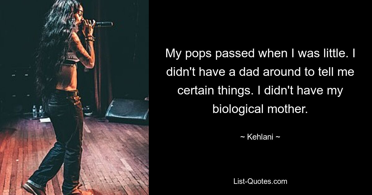 My pops passed when I was little. I didn't have a dad around to tell me certain things. I didn't have my biological mother. — © Kehlani