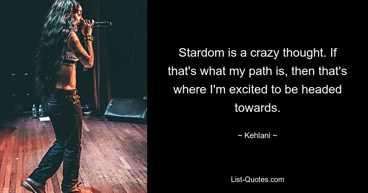 Stardom is a crazy thought. If that's what my path is, then that's where I'm excited to be headed towards. — © Kehlani