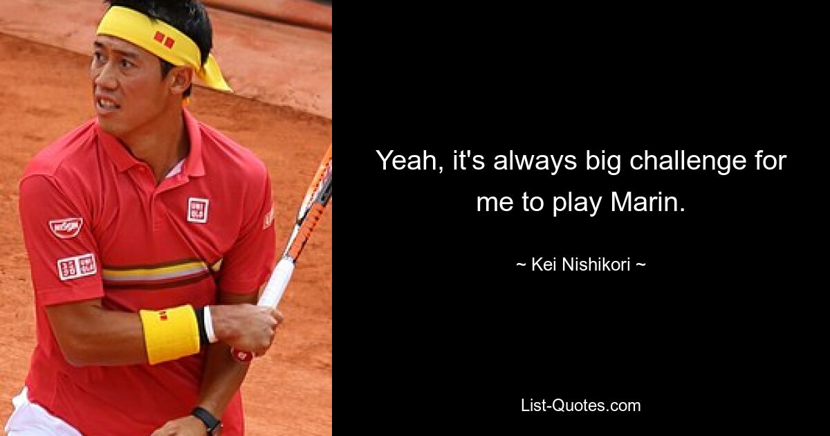 Yeah, it's always big challenge for me to play Marin. — © Kei Nishikori