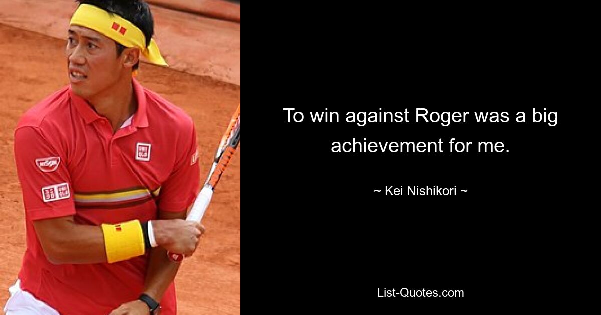 To win against Roger was a big achievement for me. — © Kei Nishikori