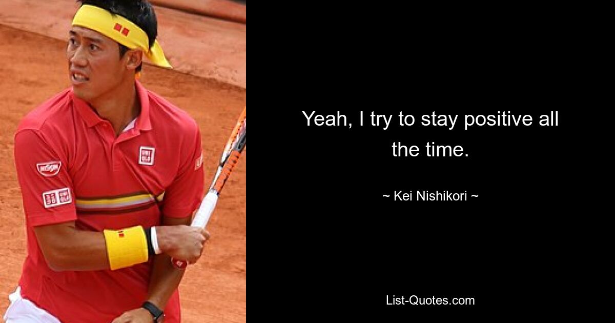 Yeah, I try to stay positive all the time. — © Kei Nishikori