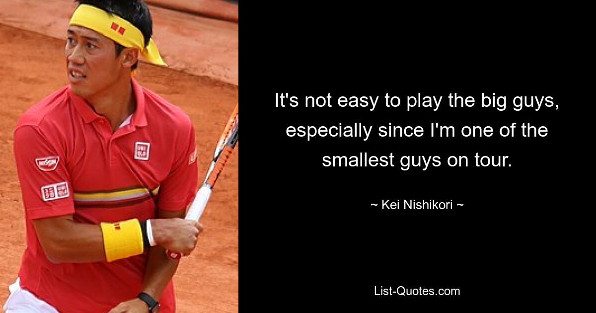 It's not easy to play the big guys, especially since I'm one of the smallest guys on tour. — © Kei Nishikori