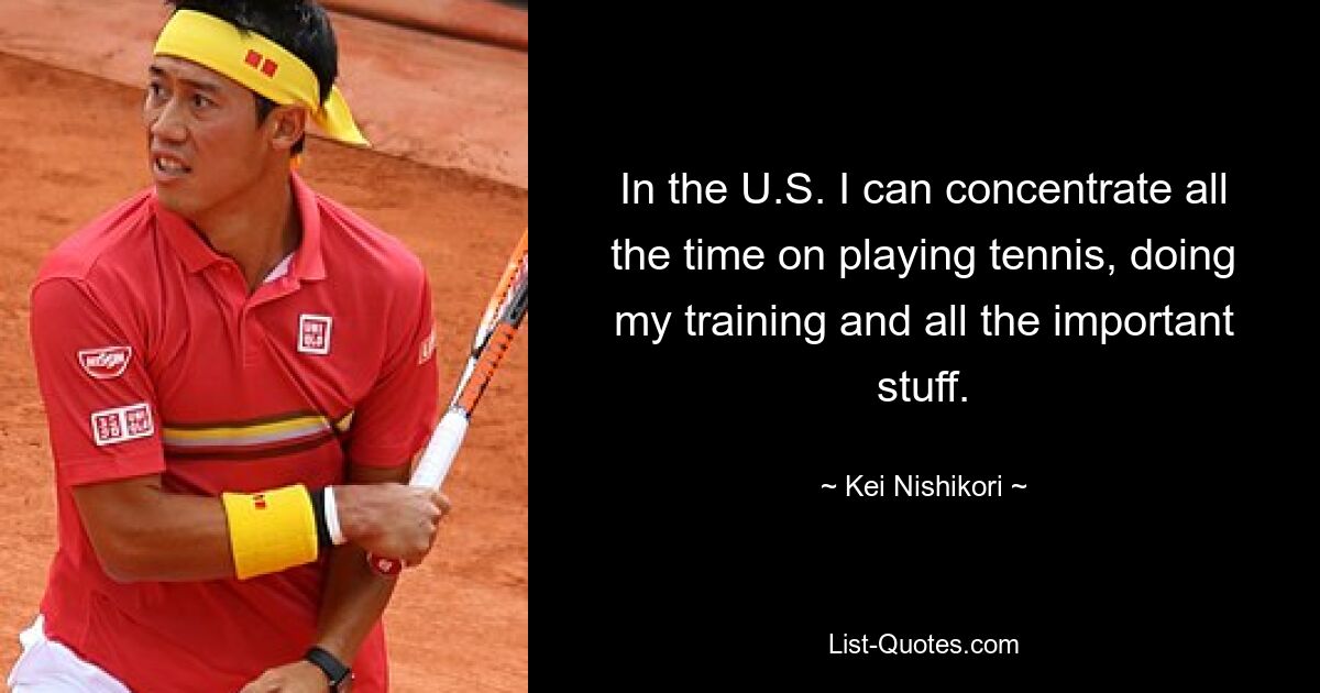 In the U.S. I can concentrate all the time on playing tennis, doing my training and all the important stuff. — © Kei Nishikori