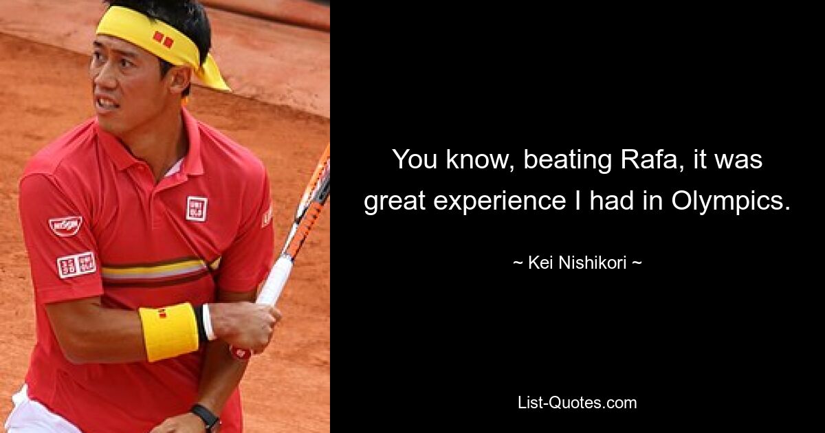 You know, beating Rafa, it was great experience I had in Olympics. — © Kei Nishikori