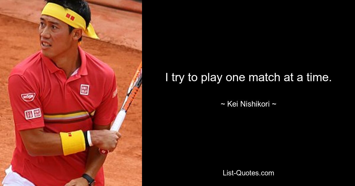 I try to play one match at a time. — © Kei Nishikori