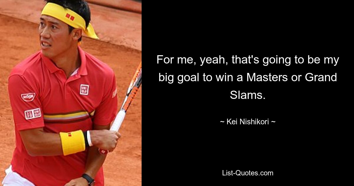 For me, yeah, that's going to be my big goal to win a Masters or Grand Slams. — © Kei Nishikori