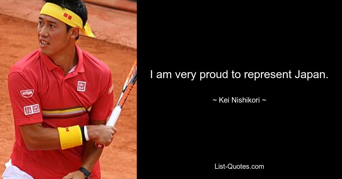 I am very proud to represent Japan. — © Kei Nishikori