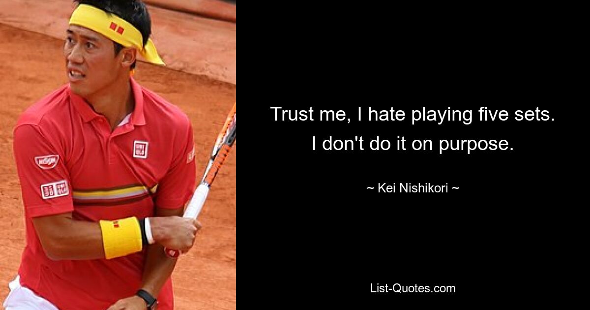 Trust me, I hate playing five sets. I don't do it on purpose. — © Kei Nishikori