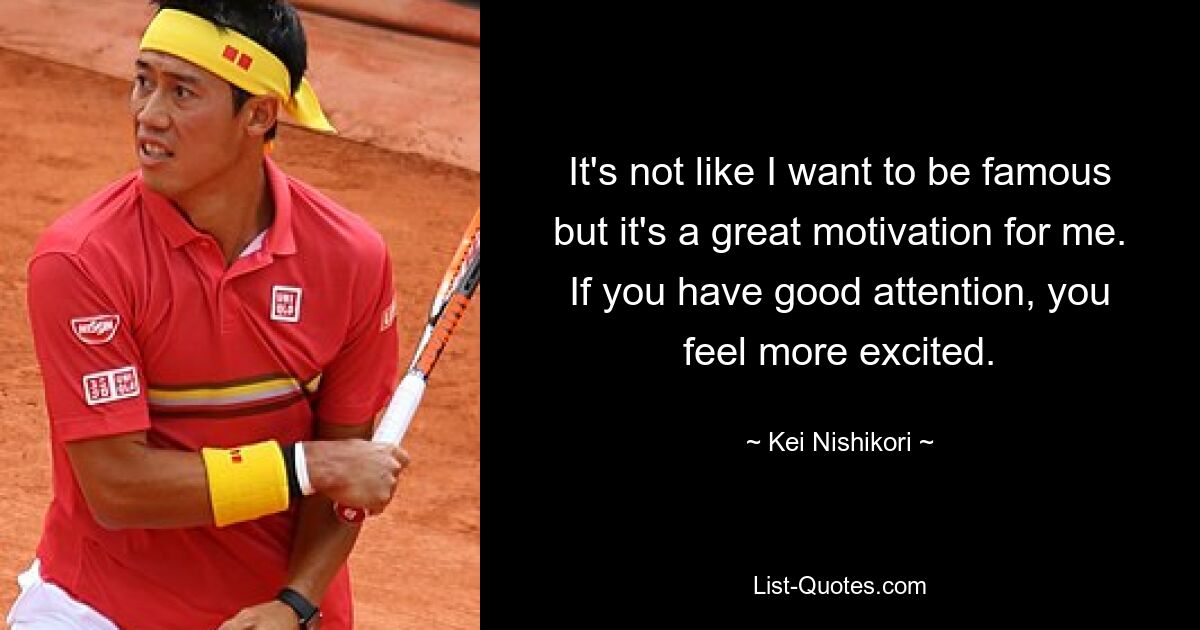 It's not like I want to be famous but it's a great motivation for me. If you have good attention, you feel more excited. — © Kei Nishikori