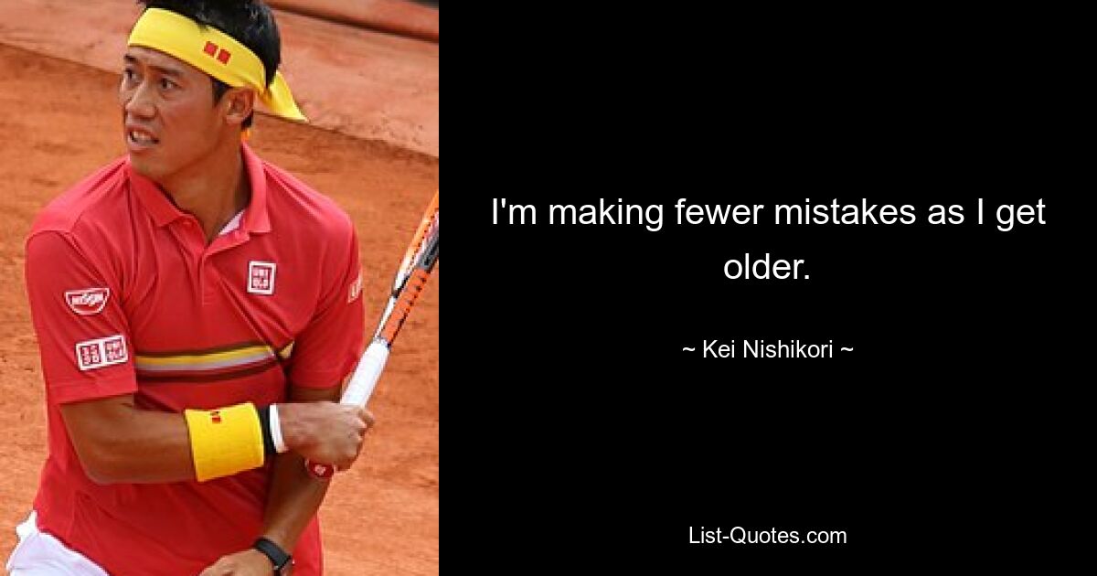 I'm making fewer mistakes as I get older. — © Kei Nishikori