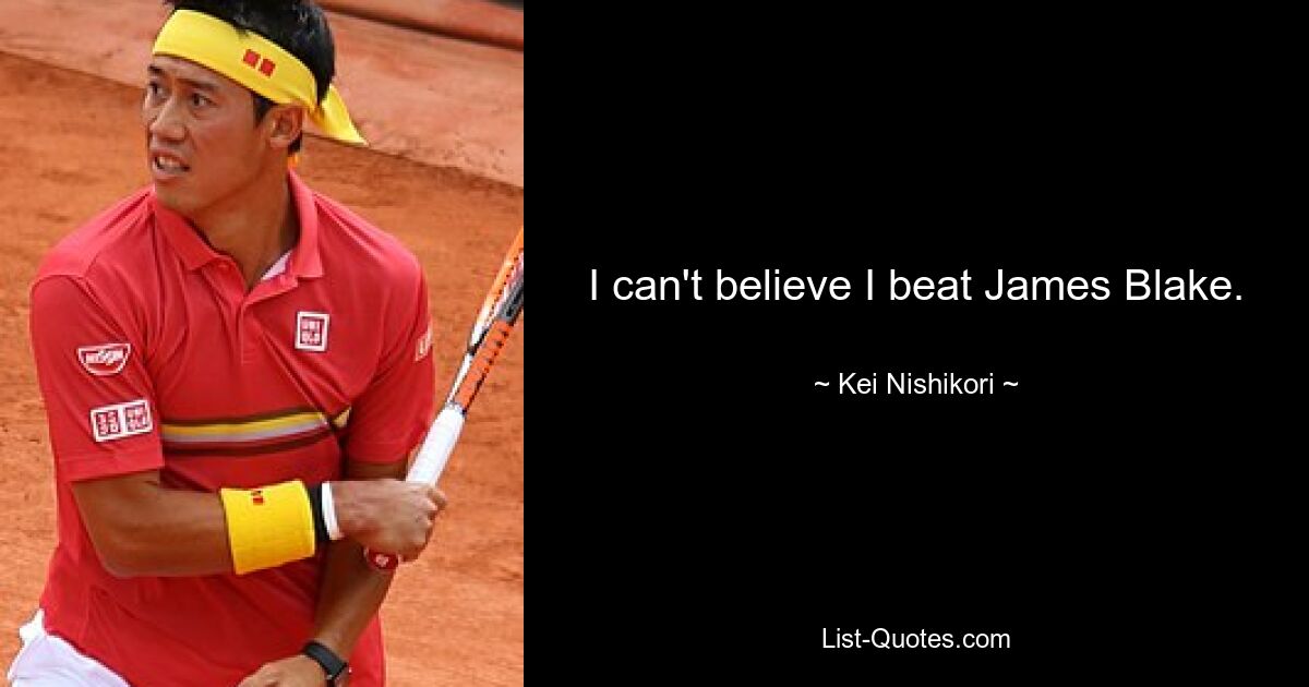 I can't believe I beat James Blake. — © Kei Nishikori