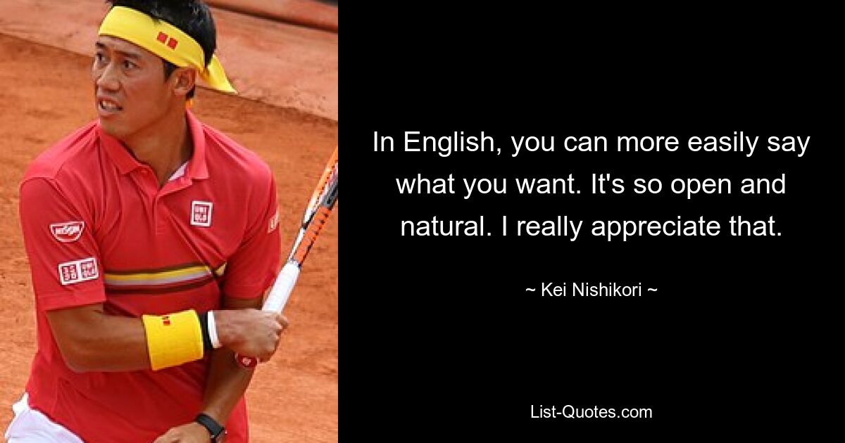 In English, you can more easily say what you want. It's so open and natural. I really appreciate that. — © Kei Nishikori