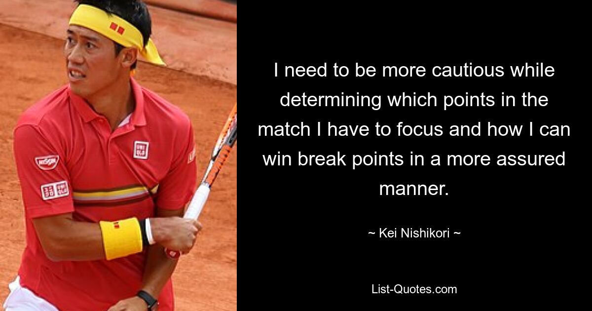 I need to be more cautious while determining which points in the match I have to focus and how I can win break points in a more assured manner. — © Kei Nishikori