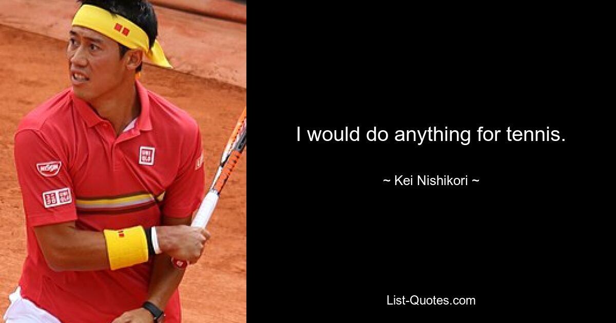 I would do anything for tennis. — © Kei Nishikori