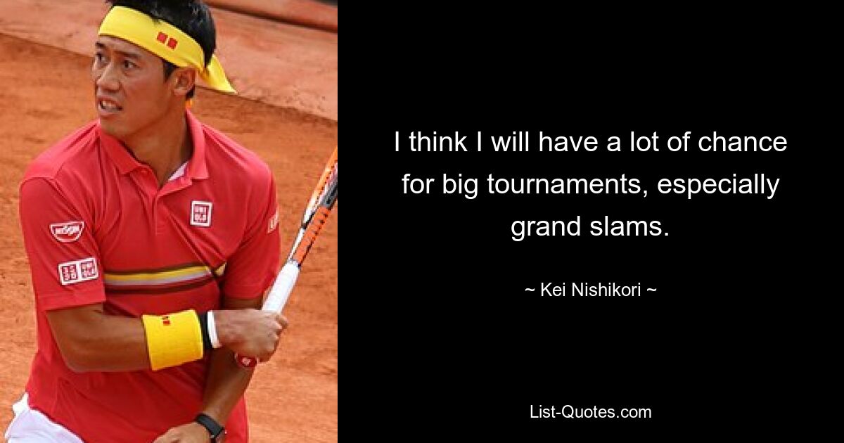 I think I will have a lot of chance for big tournaments, especially grand slams. — © Kei Nishikori