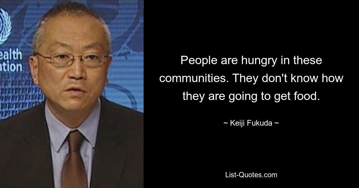 People are hungry in these communities. They don't know how they are going to get food. — © Keiji Fukuda